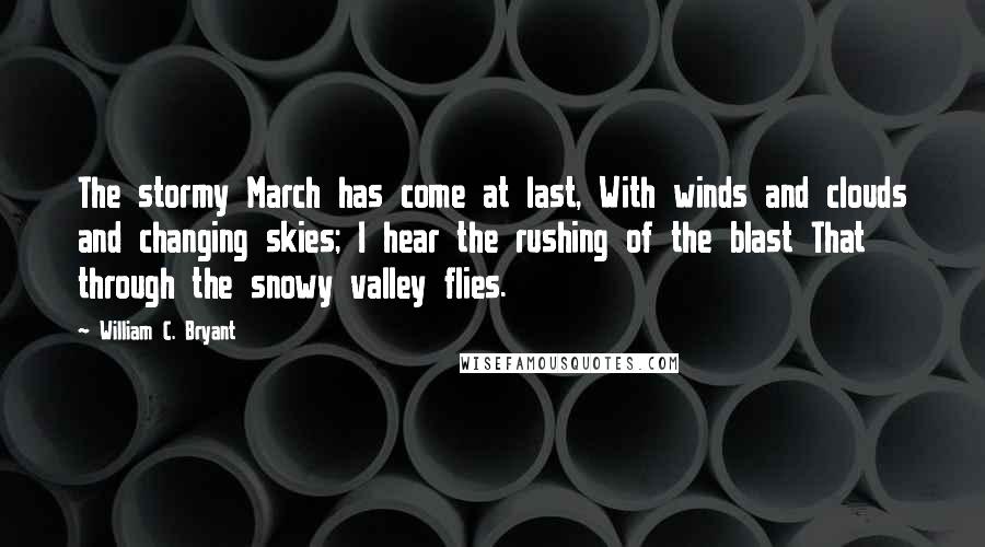 William C. Bryant Quotes: The stormy March has come at last, With winds and clouds and changing skies; I hear the rushing of the blast That through the snowy valley flies.