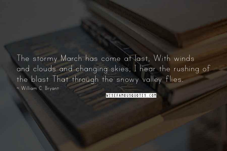 William C. Bryant Quotes: The stormy March has come at last, With winds and clouds and changing skies; I hear the rushing of the blast That through the snowy valley flies.