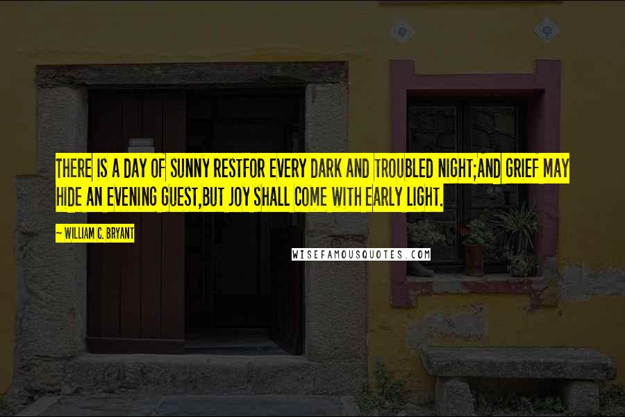 William C. Bryant Quotes: There is a day of sunny restFor every dark and troubled night;And grief may hide an evening guest,But joy shall come with early light.