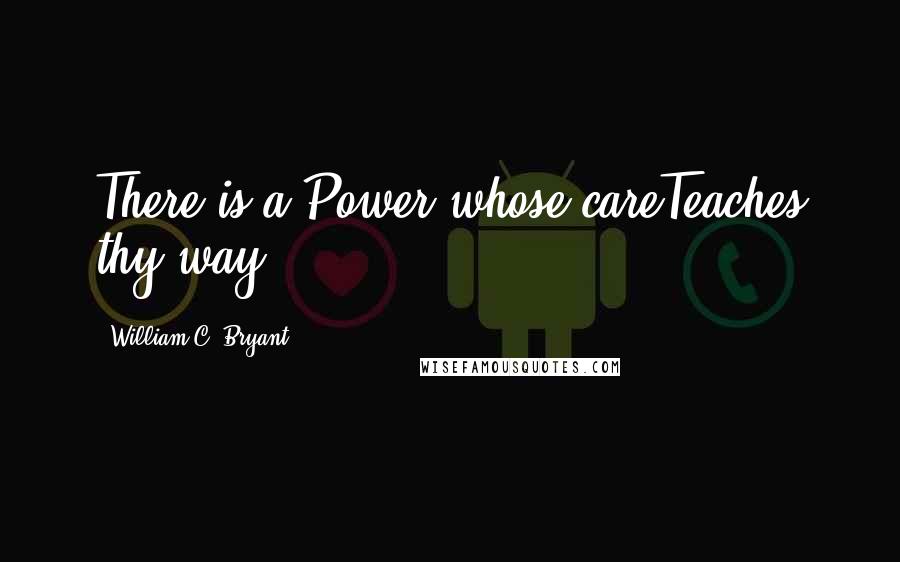 William C. Bryant Quotes: There is a Power whose careTeaches thy way.