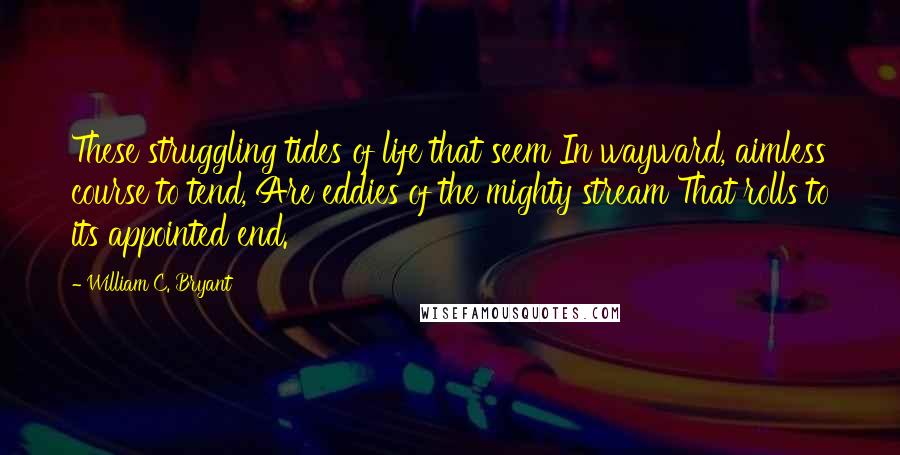 William C. Bryant Quotes: These struggling tides of life that seem In wayward, aimless course to tend, Are eddies of the mighty stream That rolls to its appointed end.