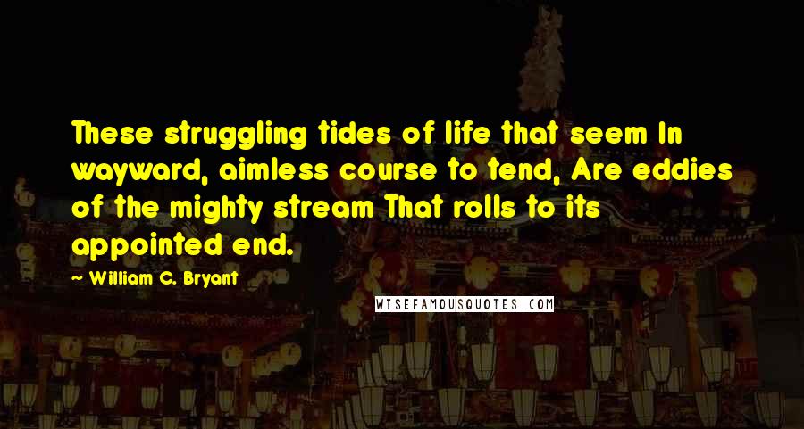 William C. Bryant Quotes: These struggling tides of life that seem In wayward, aimless course to tend, Are eddies of the mighty stream That rolls to its appointed end.