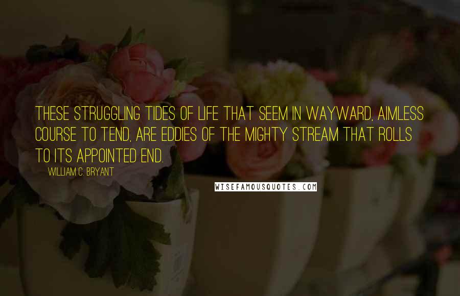 William C. Bryant Quotes: These struggling tides of life that seem In wayward, aimless course to tend, Are eddies of the mighty stream That rolls to its appointed end.