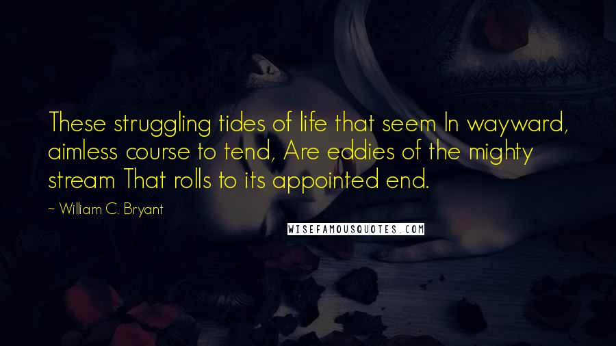 William C. Bryant Quotes: These struggling tides of life that seem In wayward, aimless course to tend, Are eddies of the mighty stream That rolls to its appointed end.