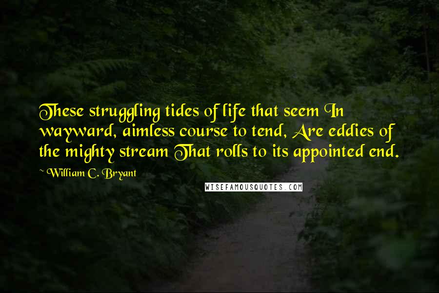 William C. Bryant Quotes: These struggling tides of life that seem In wayward, aimless course to tend, Are eddies of the mighty stream That rolls to its appointed end.