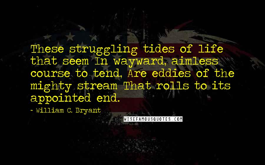William C. Bryant Quotes: These struggling tides of life that seem In wayward, aimless course to tend, Are eddies of the mighty stream That rolls to its appointed end.