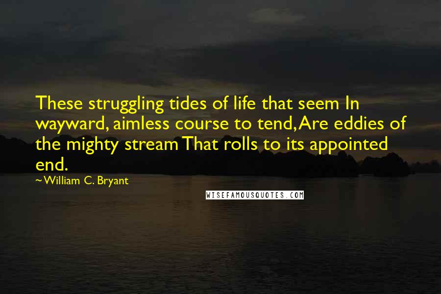 William C. Bryant Quotes: These struggling tides of life that seem In wayward, aimless course to tend, Are eddies of the mighty stream That rolls to its appointed end.