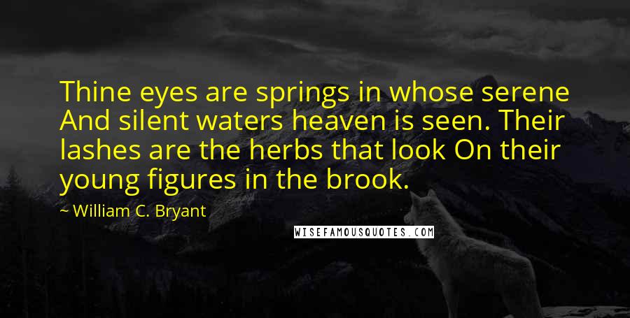 William C. Bryant Quotes: Thine eyes are springs in whose serene And silent waters heaven is seen. Their lashes are the herbs that look On their young figures in the brook.