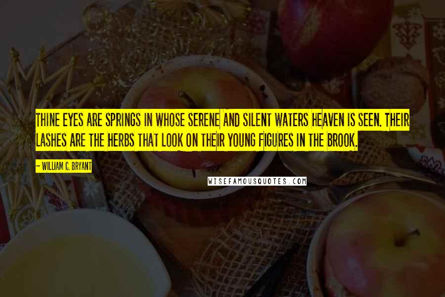 William C. Bryant Quotes: Thine eyes are springs in whose serene And silent waters heaven is seen. Their lashes are the herbs that look On their young figures in the brook.