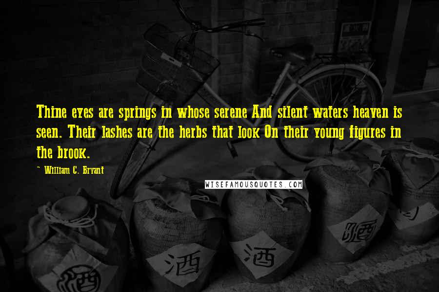 William C. Bryant Quotes: Thine eyes are springs in whose serene And silent waters heaven is seen. Their lashes are the herbs that look On their young figures in the brook.