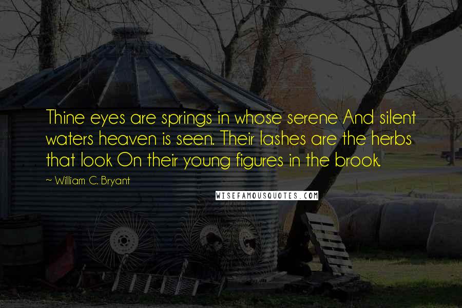 William C. Bryant Quotes: Thine eyes are springs in whose serene And silent waters heaven is seen. Their lashes are the herbs that look On their young figures in the brook.