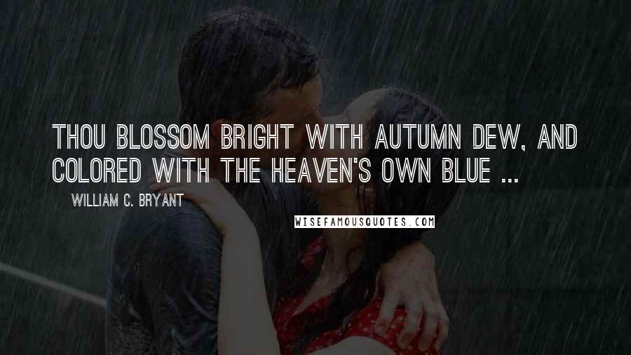 William C. Bryant Quotes: Thou blossom bright with autumn dew, And colored with the heaven's own blue ...