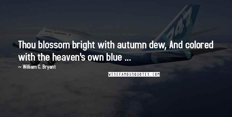 William C. Bryant Quotes: Thou blossom bright with autumn dew, And colored with the heaven's own blue ...