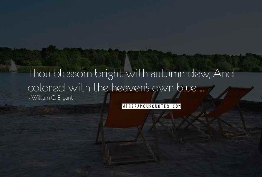 William C. Bryant Quotes: Thou blossom bright with autumn dew, And colored with the heaven's own blue ...