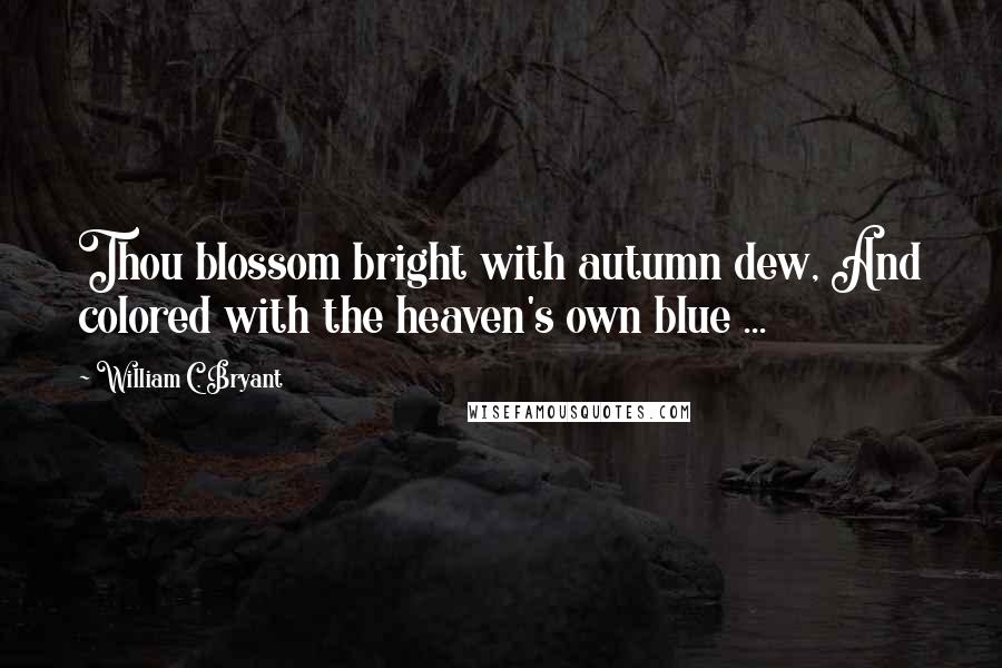 William C. Bryant Quotes: Thou blossom bright with autumn dew, And colored with the heaven's own blue ...