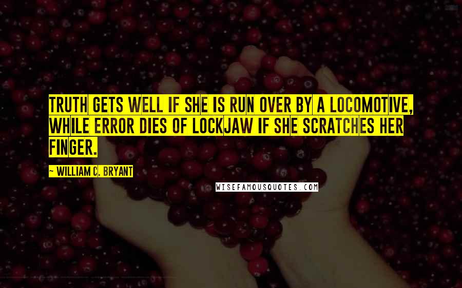 William C. Bryant Quotes: Truth gets well if she is run over by a locomotive, while error dies of lockjaw if she scratches her finger.