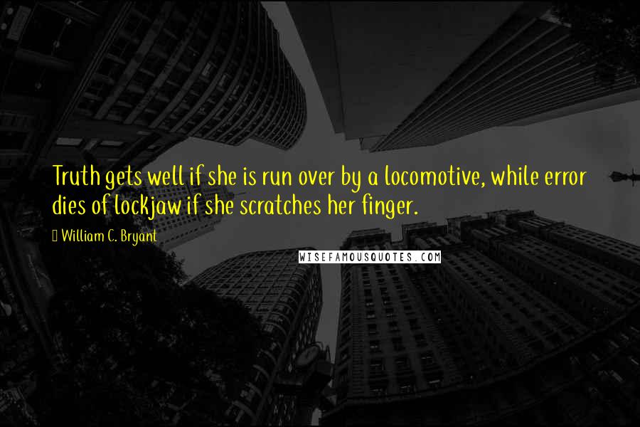 William C. Bryant Quotes: Truth gets well if she is run over by a locomotive, while error dies of lockjaw if she scratches her finger.