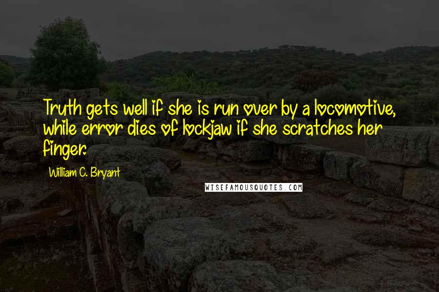 William C. Bryant Quotes: Truth gets well if she is run over by a locomotive, while error dies of lockjaw if she scratches her finger.