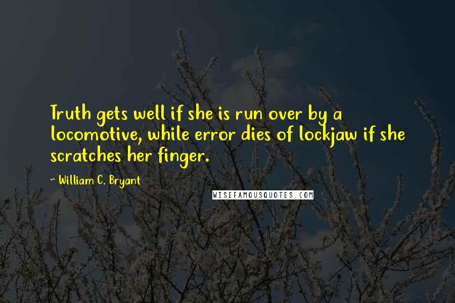 William C. Bryant Quotes: Truth gets well if she is run over by a locomotive, while error dies of lockjaw if she scratches her finger.