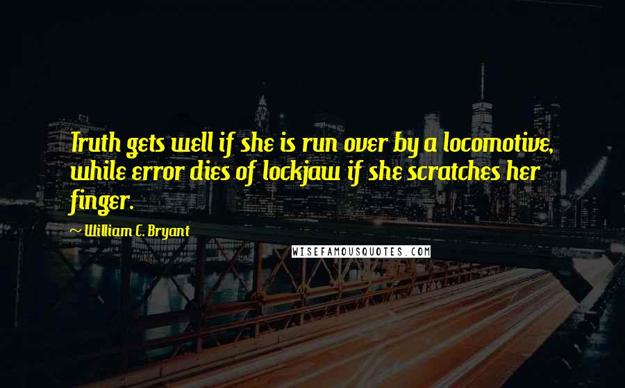 William C. Bryant Quotes: Truth gets well if she is run over by a locomotive, while error dies of lockjaw if she scratches her finger.