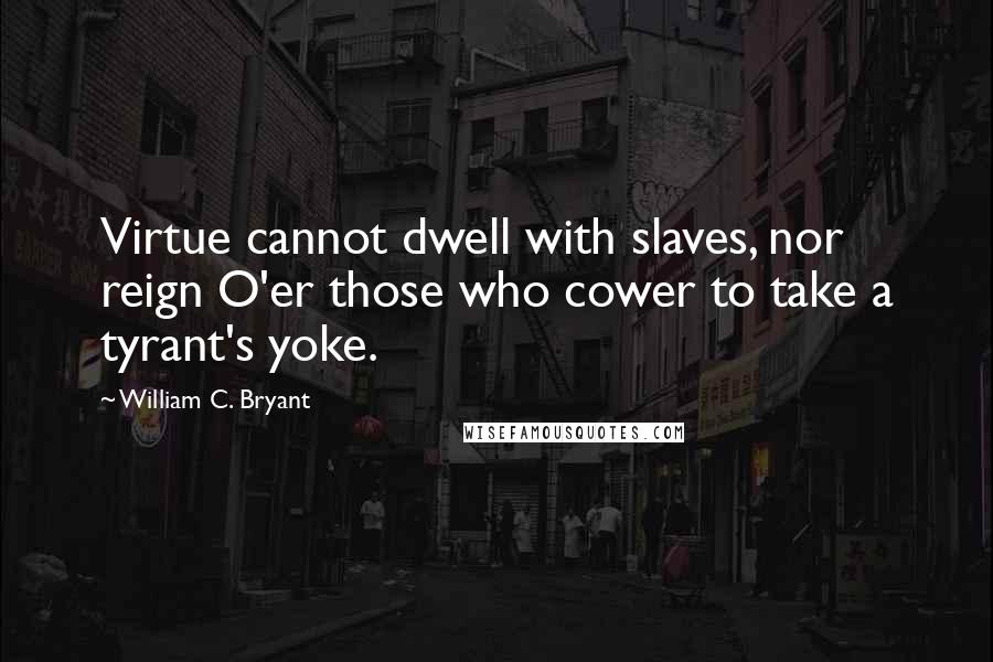 William C. Bryant Quotes: Virtue cannot dwell with slaves, nor reign O'er those who cower to take a tyrant's yoke.