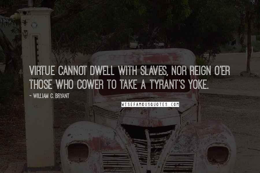 William C. Bryant Quotes: Virtue cannot dwell with slaves, nor reign O'er those who cower to take a tyrant's yoke.