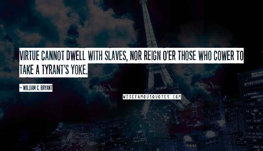 William C. Bryant Quotes: Virtue cannot dwell with slaves, nor reign O'er those who cower to take a tyrant's yoke.