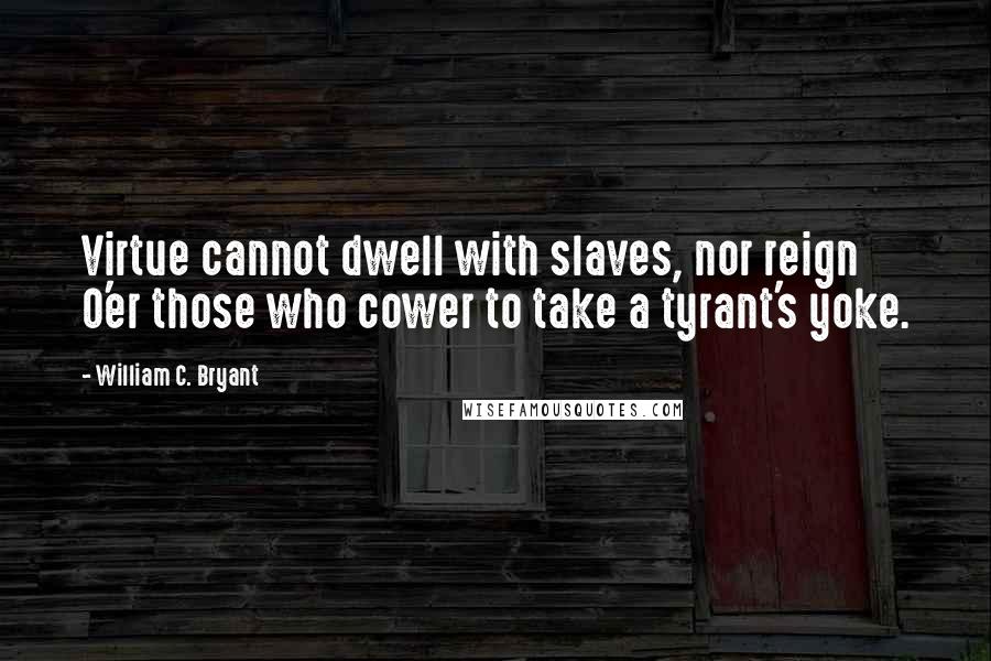William C. Bryant Quotes: Virtue cannot dwell with slaves, nor reign O'er those who cower to take a tyrant's yoke.
