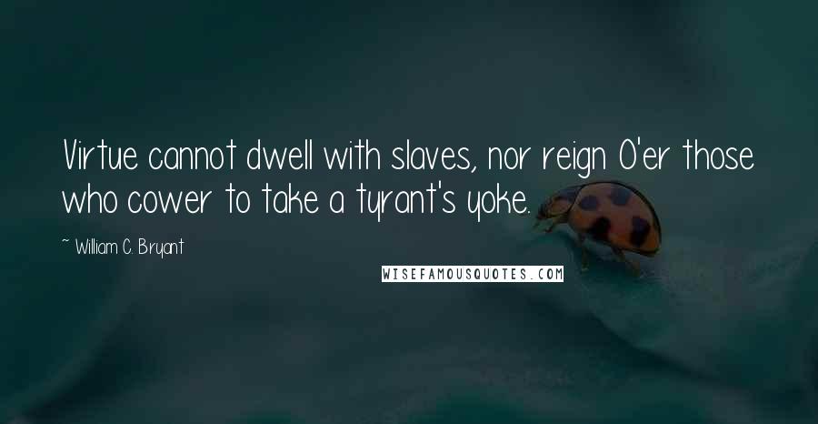 William C. Bryant Quotes: Virtue cannot dwell with slaves, nor reign O'er those who cower to take a tyrant's yoke.