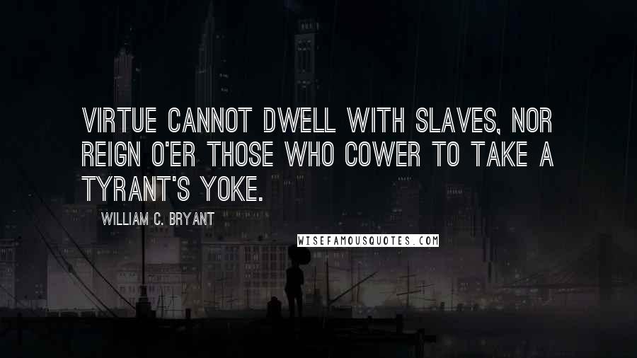 William C. Bryant Quotes: Virtue cannot dwell with slaves, nor reign O'er those who cower to take a tyrant's yoke.