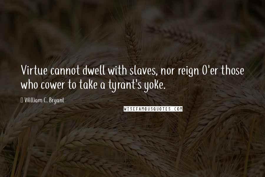 William C. Bryant Quotes: Virtue cannot dwell with slaves, nor reign O'er those who cower to take a tyrant's yoke.