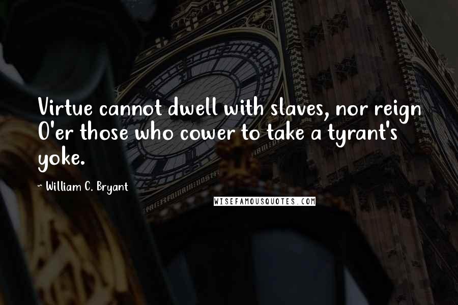 William C. Bryant Quotes: Virtue cannot dwell with slaves, nor reign O'er those who cower to take a tyrant's yoke.