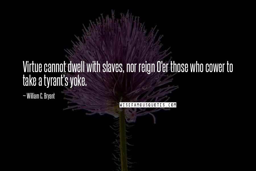 William C. Bryant Quotes: Virtue cannot dwell with slaves, nor reign O'er those who cower to take a tyrant's yoke.