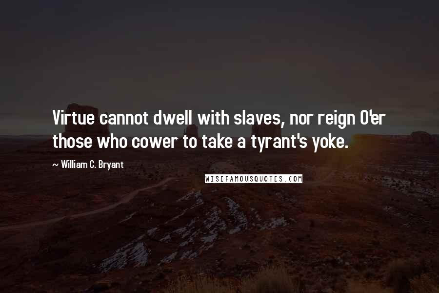 William C. Bryant Quotes: Virtue cannot dwell with slaves, nor reign O'er those who cower to take a tyrant's yoke.