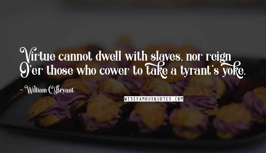 William C. Bryant Quotes: Virtue cannot dwell with slaves, nor reign O'er those who cower to take a tyrant's yoke.