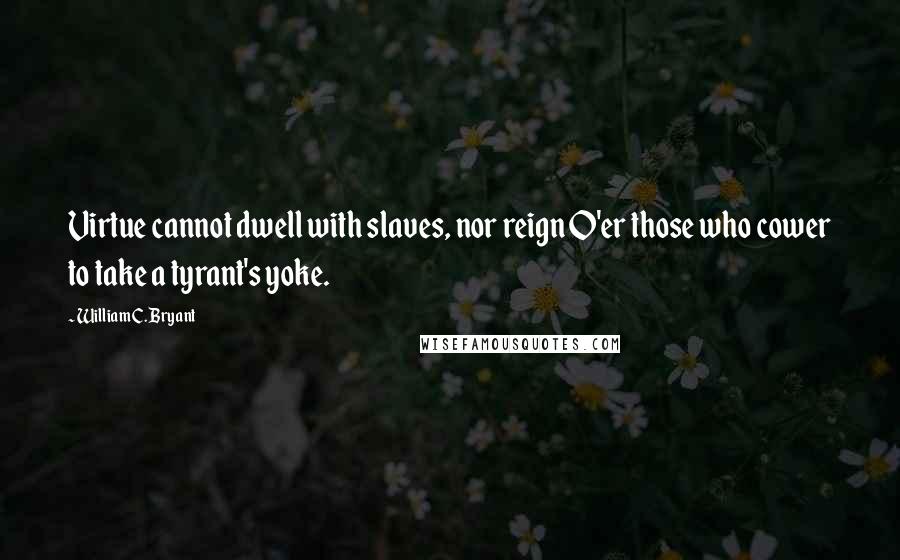 William C. Bryant Quotes: Virtue cannot dwell with slaves, nor reign O'er those who cower to take a tyrant's yoke.