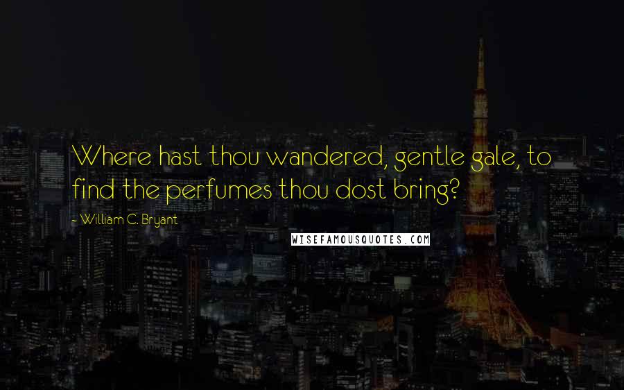 William C. Bryant Quotes: Where hast thou wandered, gentle gale, to find the perfumes thou dost bring?