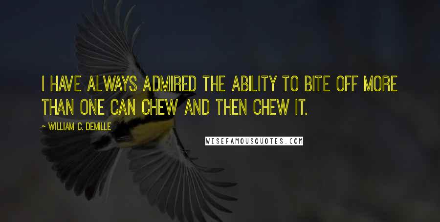 William C. DeMille Quotes: I have always admired the ability to bite off more than one can chew and then chew it.