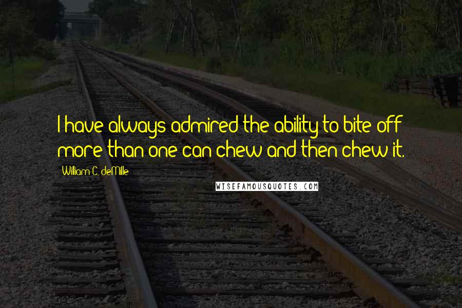 William C. DeMille Quotes: I have always admired the ability to bite off more than one can chew and then chew it.