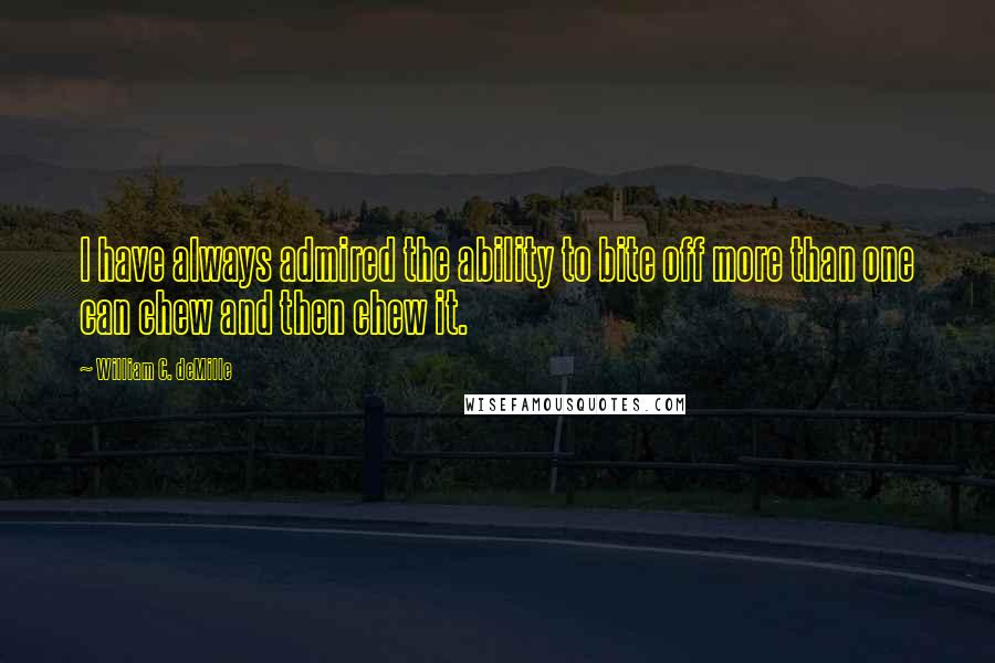 William C. DeMille Quotes: I have always admired the ability to bite off more than one can chew and then chew it.