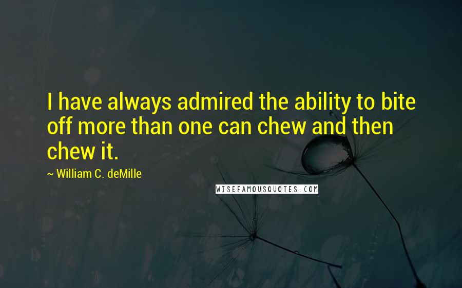 William C. DeMille Quotes: I have always admired the ability to bite off more than one can chew and then chew it.