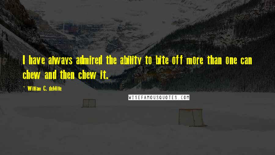 William C. DeMille Quotes: I have always admired the ability to bite off more than one can chew and then chew it.