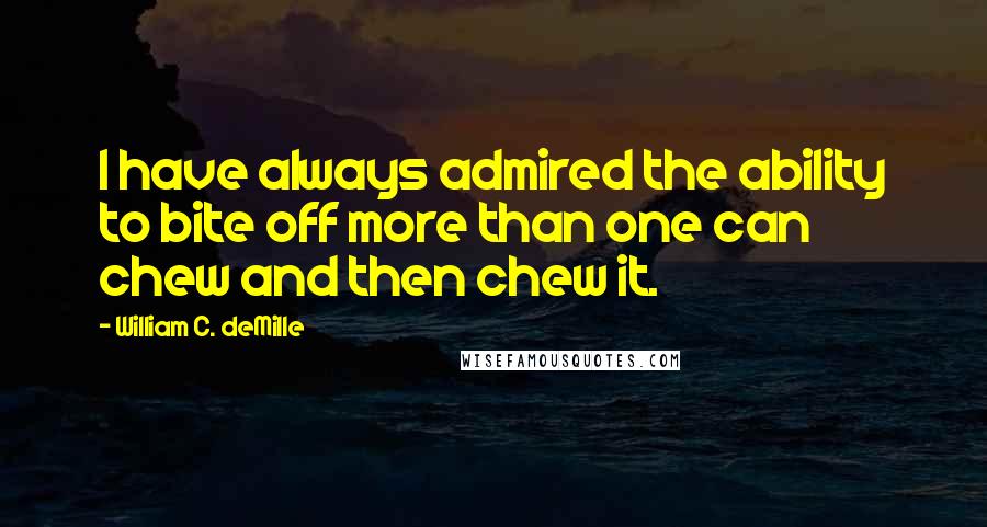 William C. DeMille Quotes: I have always admired the ability to bite off more than one can chew and then chew it.