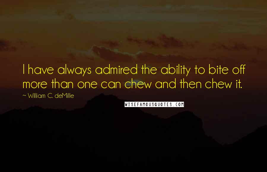 William C. DeMille Quotes: I have always admired the ability to bite off more than one can chew and then chew it.