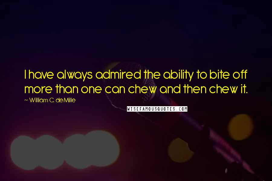 William C. DeMille Quotes: I have always admired the ability to bite off more than one can chew and then chew it.