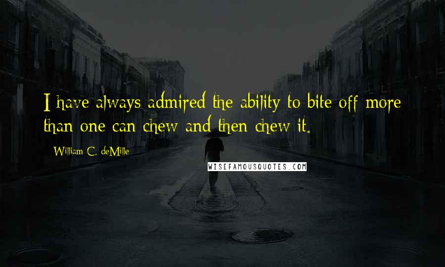 William C. DeMille Quotes: I have always admired the ability to bite off more than one can chew and then chew it.