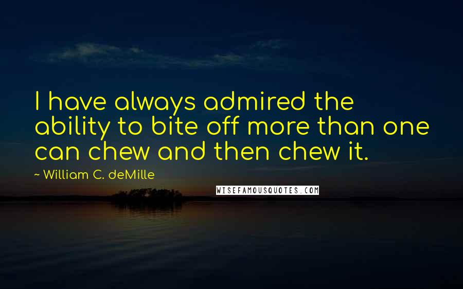 William C. DeMille Quotes: I have always admired the ability to bite off more than one can chew and then chew it.