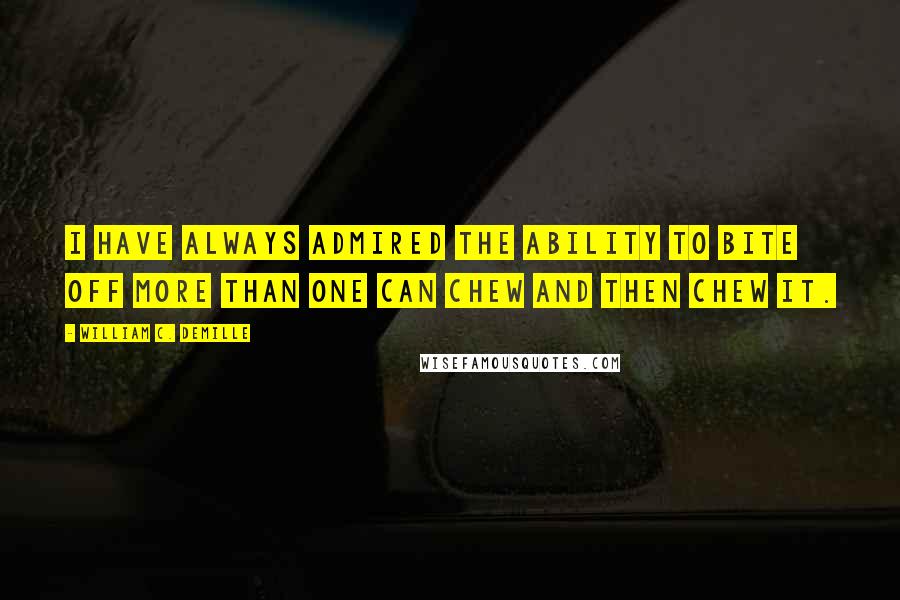 William C. DeMille Quotes: I have always admired the ability to bite off more than one can chew and then chew it.