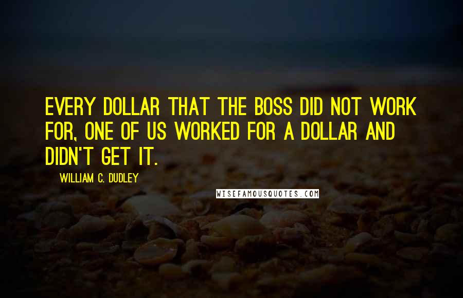 William C. Dudley Quotes: Every dollar that the boss did not work for, one of us worked for a dollar and didn't get it.