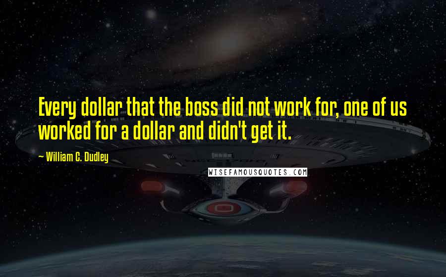 William C. Dudley Quotes: Every dollar that the boss did not work for, one of us worked for a dollar and didn't get it.